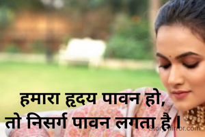  हमारा हृदय पावन हो,
 तो निसर्ग पावन लगता है I