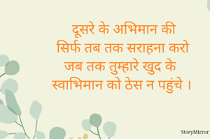 दूसरे के अभिमान की
 सिर्फ तब तक सराहना करो
जब तक तुम्हारे खुद के 
स्वाभिमान को ठेस न पहुंचे ।