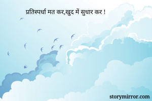 प्रतिस्पर्धा मत कर,खुद में सुधार कर !