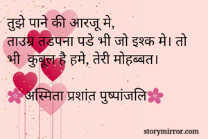 तुझे पाने की आरजू मे, 
ताउम्र तडपना पडे भी जो इश्क मे। तो भी  कुबूल है हमे, तेरी मोहब्बत। 

🌸अस्मिता प्रशांत पुष्पांजलि🌸
