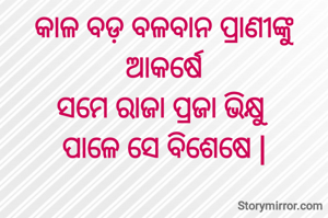 କାଳ ବଡ଼ ବଳବାନ ପ୍ରାଣୀଙ୍କୁ
ଆକର୍ଷେ
ସମେ ରାଜା ପ୍ରଜା ଭିକ୍ଷୁ 
ପାଳେ ସେ ବିଶେଷେ |
