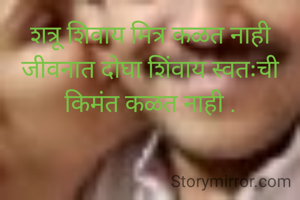 शत्रू शिवाय मित्र कळत नाही जीवनात दोघा शिंवाय स्वतःची किमंत कळत नाही .