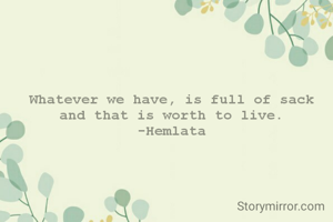 Whatever we have, is full of sack
and that is worth to live.
-Hemlata