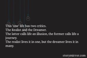 This 'one' life has two critics.
The Realist and the Dreamer.
The latter calls life an illusion, the former calls life a journey.
The realist lives it in one, but the dreamer lives it in many.