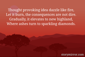 Thought provoking idea dazzle like fire,
Let it burn, the consequences are not dire.
Gradually, it elevates to new highland,
Where ashes turn to sparkling diamonds.