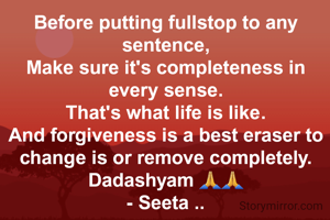 Before putting fullstop to any sentence,
Make sure it's completeness in every sense.
That's what life is like.
And forgiveness is a best eraser to change is or remove completely.
Dadashyam 🙏🙏
- Seeta ..