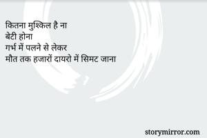कितना मुश्किल है ना 
बेटी होना
गर्भ में पलने से लेकर
मौत तक हजारों दायरो में सिमट जाना