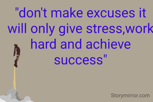 "don't make excuses it will only give stress,work hard and achieve success"