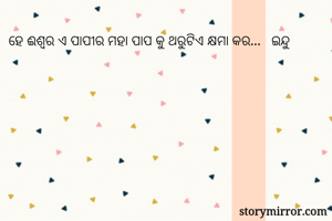 ହେ ଈଶ୍ୱର ଏ ପାପୀର ମହା ପାପ କୁ ଥରୁଟିଏ କ୍ଷମା କର...   ଇନ୍ଦୁ