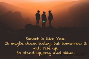 Sunset is like You.
It maybe down today, but tomorrow it will rise up.
So stand up,pray and shine.