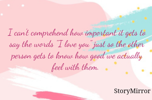 I can't comprehend how important it gets to say the words "I love you" just so the other person gets to know how good we actually feel with them. 