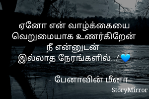 ஏனோ என் வாழ்க்கையை
வெறுமையாக உணர்கிறேன்
நீ என்னுடன் 
இல்லாத நேரங்களில்...! 💙
            - பேனாவின் மீனா