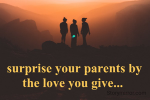 surprise your parents by the love you give... 
