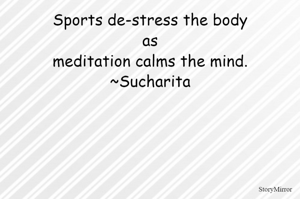 Sports de-stress the body as meditation calms the mind.
~Sucharita