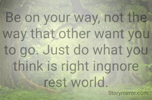 Be on your way, not the way that other want you to go. Just do what you think is right ingnore rest world.