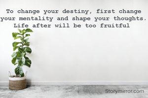 To change your destiny, first change your mentality and shape your thoughts. Life after will be too fruitful 