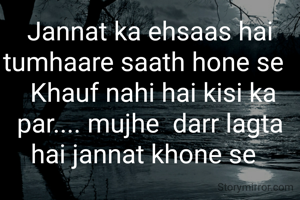 Jannat ka ehsaas hai tumhaare saath hone se 
 Khauf nahi hai kisi ka par.... mujhe  darr lagta hai jannat khone se 
