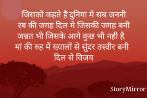 जिसको कहते है,दुनिया मे सब ही जननी
रब की जगह दिल मे जिसकी जगह बनी
जन्नत भी जिसके आगे कुछ भी नही है,
मां की रुह में ख्यालों से सुंदर तस्वीर बनी
दिल से विजय