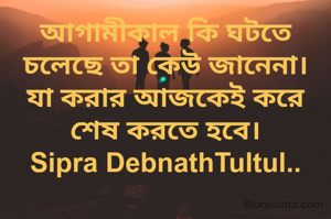 আগামীকাল কি ঘটতে চলেছে তা কেউ জানেনা।
যা করার আজকেই করে শেষ করতে হবে।
Sipra DebnathTultul..