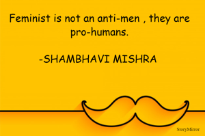 Feminist is not an anti-men , they are pro-humans.
                                                               -SHAMBHAVI MISHRA 
