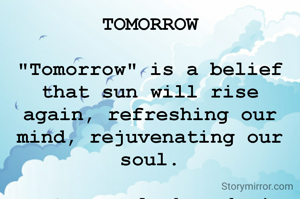 TOMORROW

"Tomorrow" is a belief that sun will rise again, refreshing our mind, rejuvenating our soul.

Ratna Kaul Bharadwaj