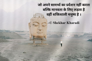जो अपने सामर्थ्य का प्रर्दशन नहीं करता
बल्कि मानवता के लिए लड़ता है
वहीं शक्तिशाली मनुष्य है ।

-© Shekhar Kharadi
