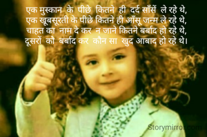 एक मुस्कान  के  पीछे  कितने  ही  दर्द साँसें  ले रहे थे,
एक खूबसूरती के पीछे कितने ही आँसू जन्म ले रहे थे,
चाहत का  नाम दे कर  न जाने कितने बर्बाद हो रहे थे,
दूसरों  को  बर्बाद कर  कौन सा  खुद आबाद हो रहे थे।