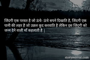 जिंदगी एक परवत है जो ऊंचे- ऊंचे सपने दिखाति है, जिंदगी एक पानी की लहर है जो उछल कूद करवाति है लेकिन इस जिंदगी को जन्म देने वाली माँ कहलाती है |