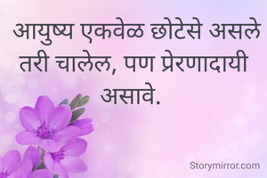  आयुष्य एकवेळ छोटेसे असले तरी चालेल, पण प्रेरणादायी असावे. 