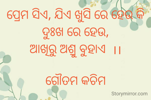 ପ୍ରେମ ସିଏ, ଯିଏ ଖୁସି ରେ ହେଉ କି ଦୁଃଖ ରେ ହେଉ,
ଆଖିରୁ ଅଶ୍ରୁ ବୁହାଏ  ।।

ଗୌତମ କଚିମ