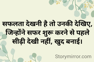 सफलता देखनी है तो उनकी देखिए, जिन्होंने सफर शुरू करने से पहले सीढ़ी देखी नहीं, खुद बनाई।