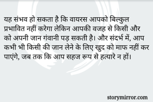 यह संभव हो सकता है कि वायरस आपको बिल्कुल प्रभावित नहीं करेगा लेकिन आपकी वजह से किसी और को अपनी जान गंवानी पड़ सकती है। और संदर्भ में, आप कभी भी किसी की जान लेने के लिए खुद को माफ नहीं कर पाएंगे, जब तक कि आप सहज रूप से हत्यारे न हों।

