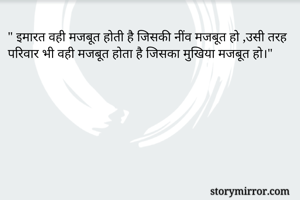 " इमारत वही मजबूत होती है जिसकी नींव मजबूत हो ,उसी तरह परिवार भी वही मजबूत होता है जिसका मुखिया मजबूत हो।"
