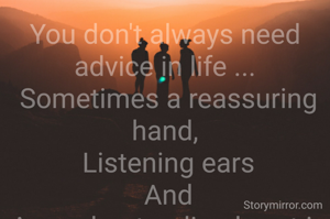 You don't always need advice in life ...
 Sometimes a reassuring hand,
 Listening ears
 And
 An understanding heart is needed ....
   @its_me_vrg
