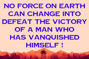 No force on earth can change into defeat the victory of a man who has vanquished himself !