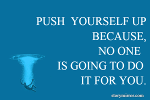 PUSH  YOURSELF UP
BECAUSE,
NO ONE  
IS GOING TO DO 
IT FOR YOU.