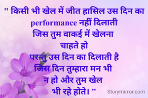 " किसी भी खेल में जीत हासिल उस दिन का performance नहीं दिलाती
जिस तुम वाकई में खेलना 
चाहते हो
परन्तु उस दिन का दिलाती है
जिस दिन तुम्हारा मन भी 
न हो और तुम खेल 
भी रहे होते। "