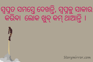 ସ୍ବପ୍ନତ ସମସ୍ତେ ଦେଖନ୍ତି, ସ୍ବପ୍ନକୁ ସାକାର କରିବା  ଲୋକ ଖୁବ୍ କମ୍ ଥାଆନ୍ତି । 