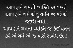 આપણને ગમતી વ્યક્તિ દર વખતે આપણને ગમે એવું વર્તન જ કરે એ જરૂરી નથી..
આપણને ગમતી વ્યક્તિ જે કંઈ વર્તન કરે એ ગમે એ જ ખરો સંબંધ છે..!
