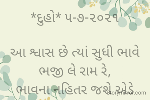 *દુહો* ૫-૭-૨૦૨૧

આ શ્વાસ છે ત્યાં સુધી ભાવે ભજી લે રામ રે,
ભાવના નહિતર જશે એડે નકામો મનખાદેહ રે...
*કોપી આરક્ષિત* ©
ભાવના ભટ્ટ અમદાવાદ...
➖〰️➖〰️➖〰️➖〰️➖