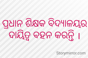 ପ୍ରଧାନ ଶିକ୍ଷକ ବିଦ୍ୟାଳୟର ଦାୟିତ୍ଵ ବହନ କରନ୍ତି ।