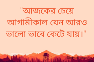 "আজকের চেয়ে আগামীকাল যেন আরও ভালো ভাবে কেটে যায়।" 