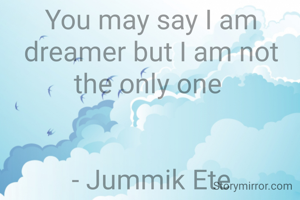 You may say I am dreamer but I am not the only one 


- Jummik Ete