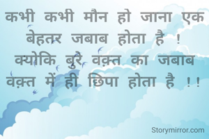 कभी कभी मौन हो जाना एक बेहतर जबाब होता है !
क्योकि बुरे वक़्त का जबाब वक़्त में ही छिपा होता है !!