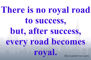 There is no royal road to success,
but, after success, every road becomes royal.