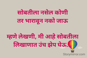 सोबतीला नसेल कोणी
तर भारावून नको जाऊ

म्हणे लेखणी, मी आहे सोबतीला
लिखाणात उंच झेप घेऊ...
