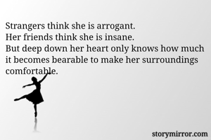 Strangers think she is arrogant.
Her friends think she is insane.
But deep down her heart only knows how much it becomes bearable to make her surroundings comfortable.