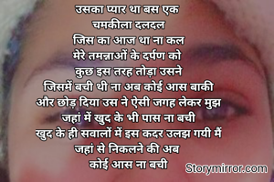 उसका प्यार था बस एक 
चमकीला दलदल
जिस का आज था ना कल
मेरे तमन्नाओं के दर्पण को 
कुछ इस तरह तोड़ा उसने
जिसमें बची थी ना अब कोई आस बाकी
और छोड़ दिया उस ने ऐसी जगह लेकर मुझ
जहां में खुद के भी पास ना बची
खुद के ही सवालों में इस कदर उलझ गयी मैं
जहां से निकलने की अब 
कोई आस ना बची