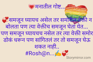 💗मनातील गोष्ट...

💞समजून घ्यायच असेल तर समोरील वेक्ती न बोलता पण त्या वेक्तीच समजून घेता येत...
पण समजून घ्यायचच नसेल तर त्या वेक्ती समोर डोकं धरून पण सांगितलं तर तो समजून घेऊ शकत नाही..
#Rosh@n...✍️💞