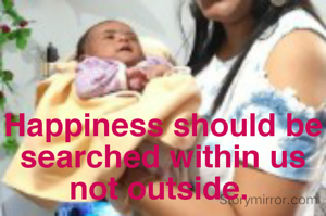 Happiness should be searched within us not outside. 